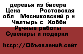 деревья из бисера › Цена ­ 600 - Ростовская обл., Мясниковский р-н, Чалтырь с. Хобби. Ручные работы » Сувениры и подарки   